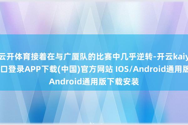 云开体育接着在与广厦队的比赛中几乎逆转-开云kaiyun登录入口登录APP下载(中国)官方网站 IOS/Android通用版下载安装