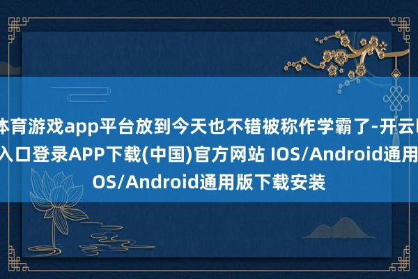 体育游戏app平台放到今天也不错被称作学霸了-开云kaiyun登录入口登录APP下载(中国)官方网站 IOS/Android通用版下载安装