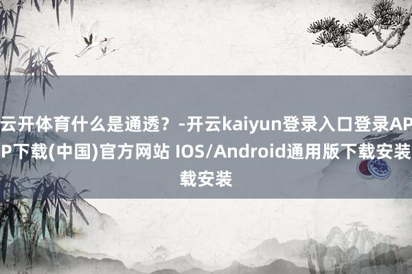 云开体育什么是通透？-开云kaiyun登录入口登录APP下载(中国)官方网站 IOS/Android通用版下载安装