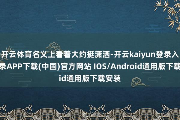 开云体育名义上看着大约挺潇洒-开云kaiyun登录入口登录APP下载(中国)官方网站 IOS/Android通用版下载安装