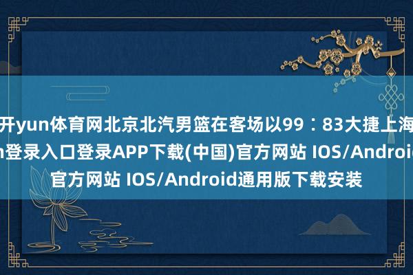 开yun体育网北京北汽男篮在客场以99∶83大捷上海男篮-开云kaiyun登录入口登录APP下载(中国)官方网站 IOS/Android通用版下载安装