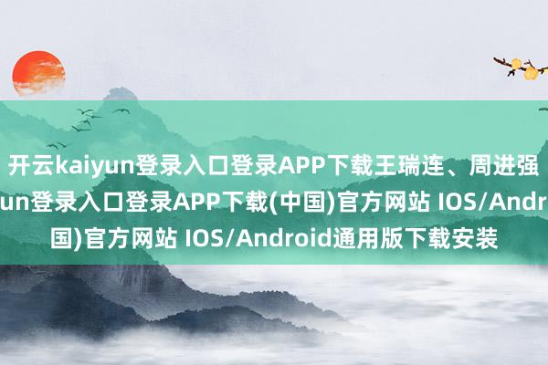 开云kaiyun登录入口登录APP下载王瑞连、周进强不再担任-开云kaiyun登录入口登录APP下载(中国)官方网站 IOS/Android通用版下载安装